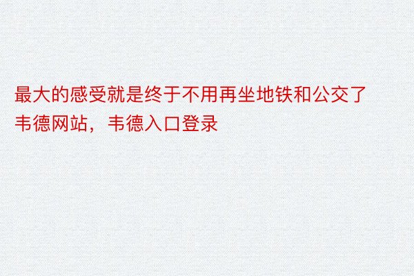 最大的感受就是终于不用再坐地铁和公交了韦德网站，韦德入口登录