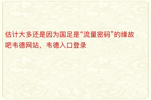 估计大多还是因为国足是“流量密码”的缘故吧韦德网站，韦德入口登录