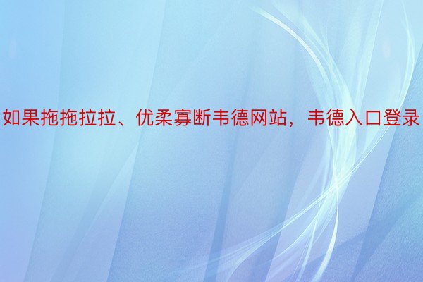 如果拖拖拉拉、优柔寡断韦德网站，韦德入口登录